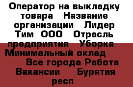 Оператор на выкладку товара › Название организации ­ Лидер Тим, ООО › Отрасль предприятия ­ Уборка › Минимальный оклад ­ 28 000 - Все города Работа » Вакансии   . Бурятия респ.